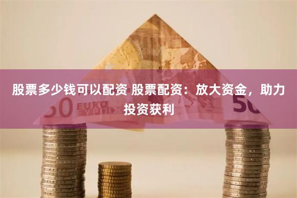 股票多少钱可以配资 股票配资：放大资金，助力投资获利
