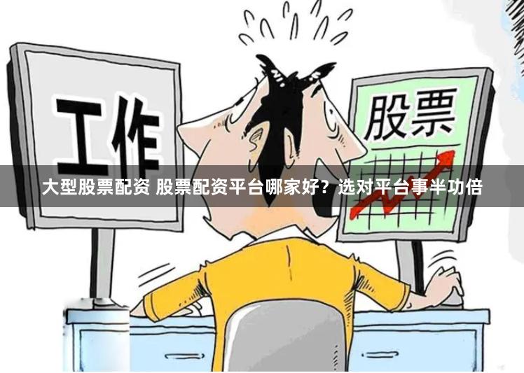 大型股票配资 股票配资平台哪家好？选对平台事半功倍