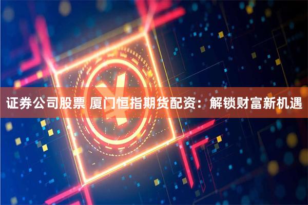 证券公司股票 厦门恒指期货配资：解锁财富新机遇