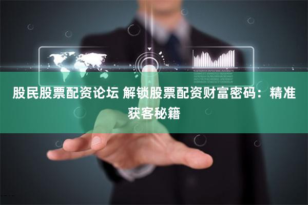 股民股票配资论坛 解锁股票配资财富密码：精准获客秘籍