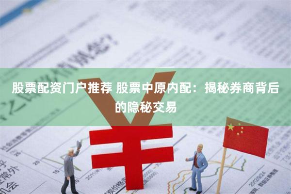 股票配资门户推荐 股票中原内配：揭秘券商背后的隐秘交易