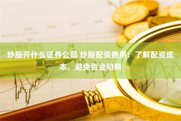 炒股开什么证券公司 炒股配资费用：了解配资成本，避免资金陷阱