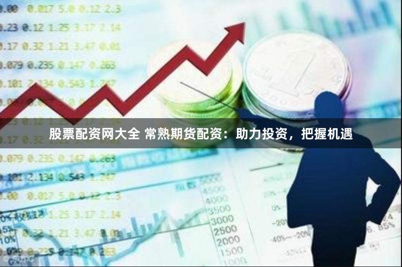 股票配资网大全 常熟期货配资：助力投资，把握机遇