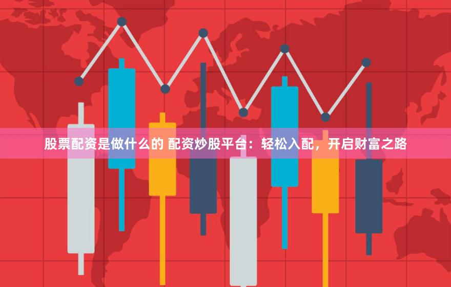 股票配资是做什么的 配资炒股平台：轻松入配，开启财富之路