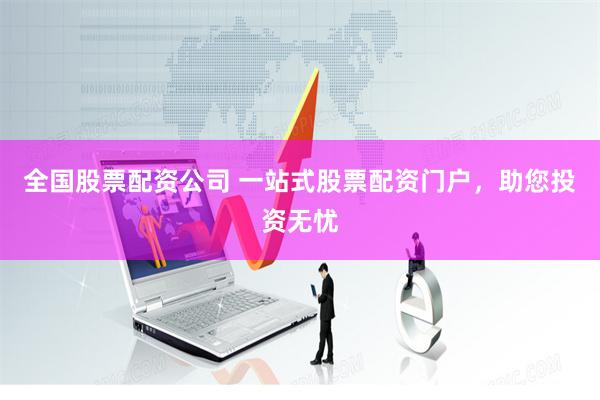 全国股票配资公司 一站式股票配资门户，助您投资无忧