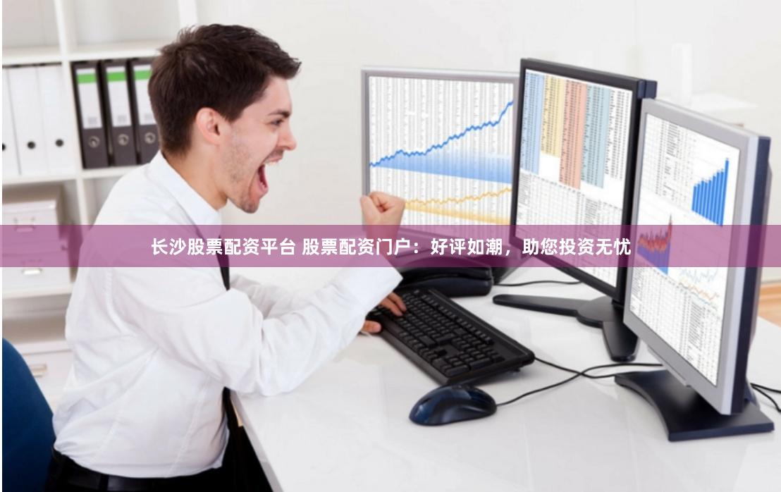 长沙股票配资平台 股票配资门户：好评如潮，助您投资无忧