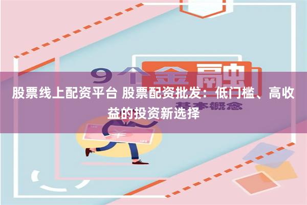 股票线上配资平台 股票配资批发：低门槛、高收益的投资新选择