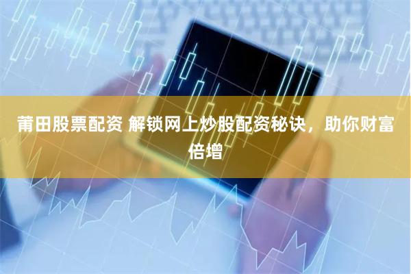 莆田股票配资 解锁网上炒股配资秘诀，助你财富倍增