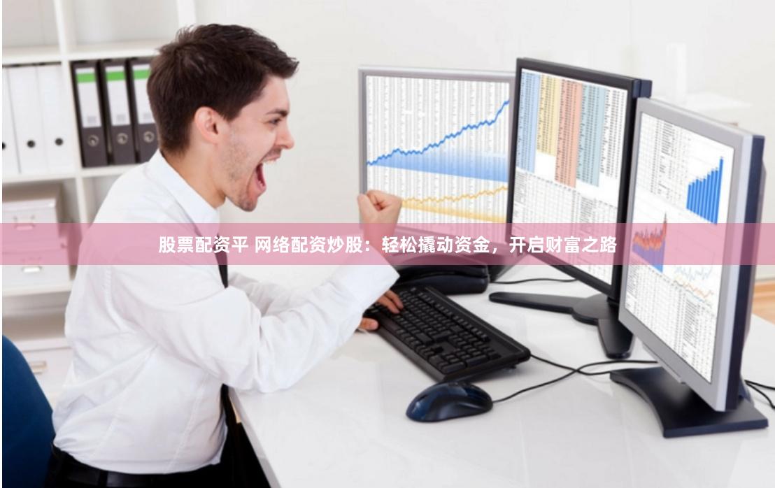 股票配资平 网络配资炒股：轻松撬动资金，开启财富之路