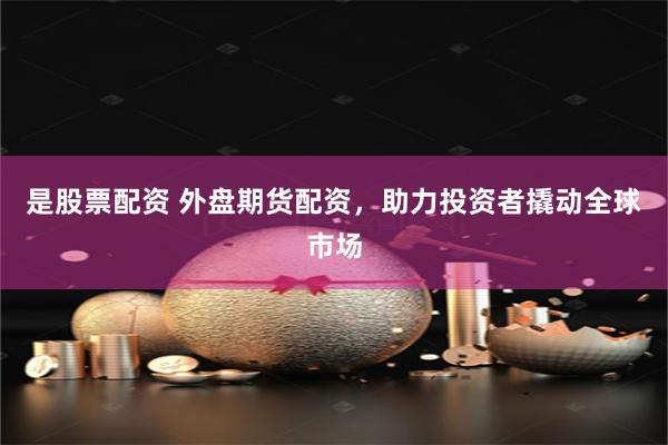 是股票配资 外盘期货配资，助力投资者撬动全球市场