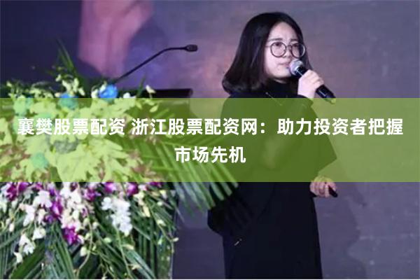 襄樊股票配资 浙江股票配资网：助力投资者把握市场先机