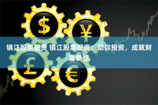 镇江股票配资 镇江股票配资：助你投资，成就财富梦想