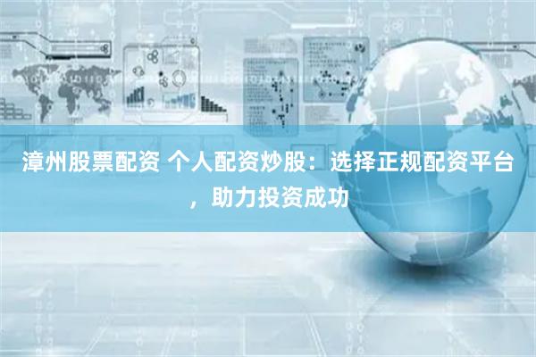 漳州股票配资 个人配资炒股：选择正规配资平台，助力投资成功