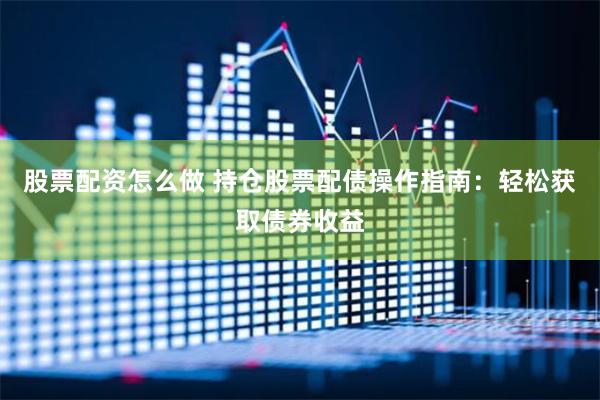 股票配资怎么做 持仓股票配债操作指南：轻松获取债券收益