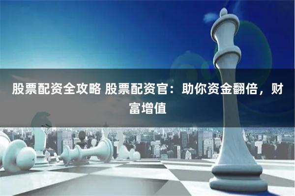 股票配资全攻略 股票配资官：助你资金翻倍，财富增值