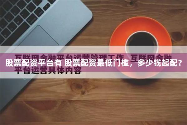 股票配资平台有 股票配资最低门槛，多少钱起配？