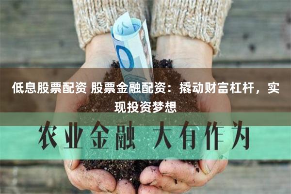 低息股票配资 股票金融配资：撬动财富杠杆，实现投资梦想