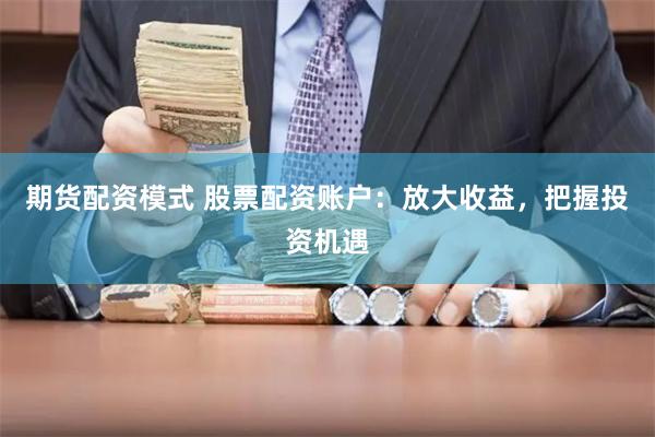 期货配资模式 股票配资账户：放大收益，把握投资机遇