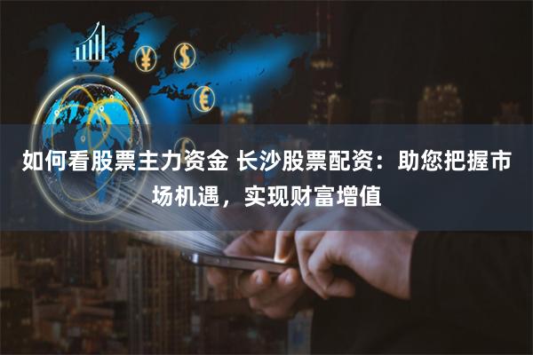 如何看股票主力资金 长沙股票配资：助您把握市场机遇，实现财富增值