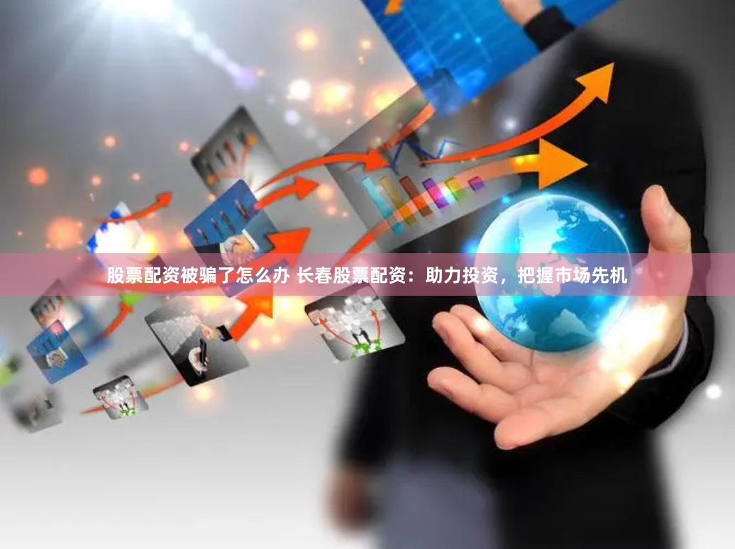 股票配资被骗了怎么办 长春股票配资：助力投资，把握市场先机
