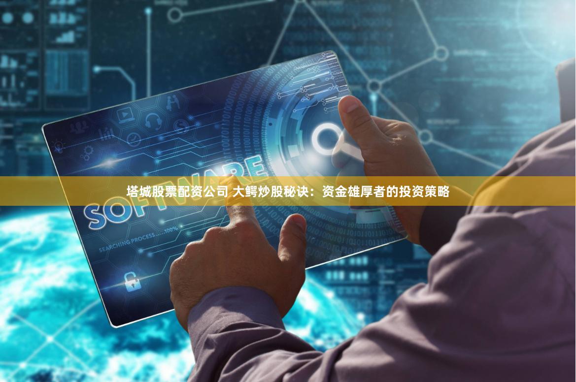 塔城股票配资公司 大鳄炒股秘诀：资金雄厚者的投资策略
