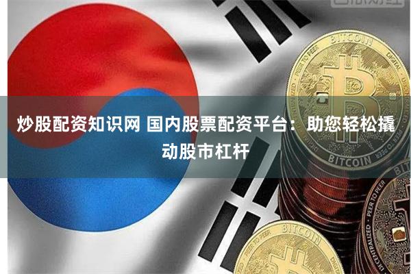 炒股配资知识网 国内股票配资平台：助您轻松撬动股市杠杆