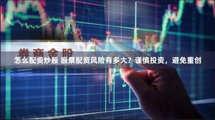 怎么配资炒股 股票配资风险有多大？谨慎投资，避免重创