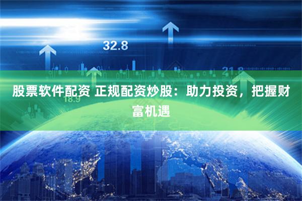 股票软件配资 正规配资炒股：助力投资，把握财富机遇