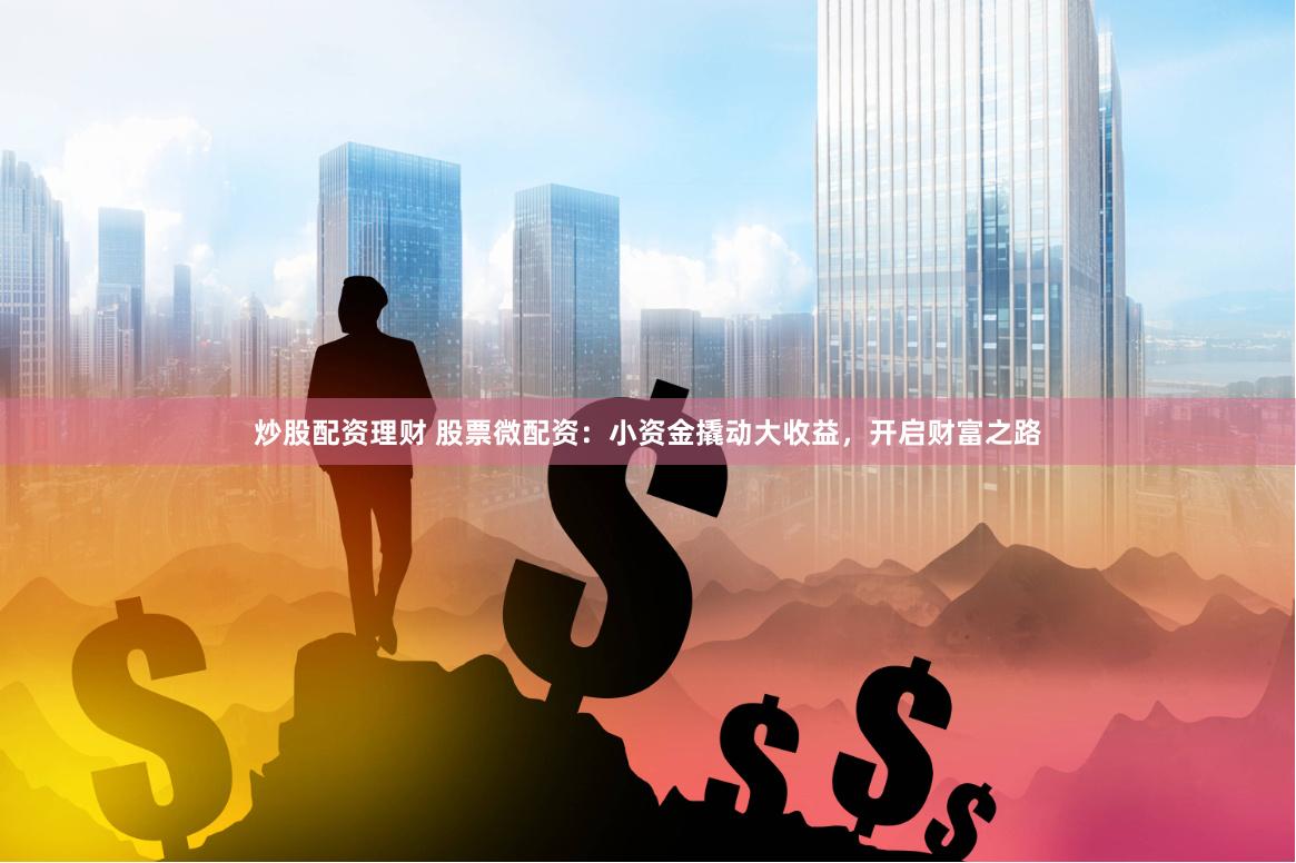 炒股配资理财 股票微配资：小资金撬动大收益，开启财富之路