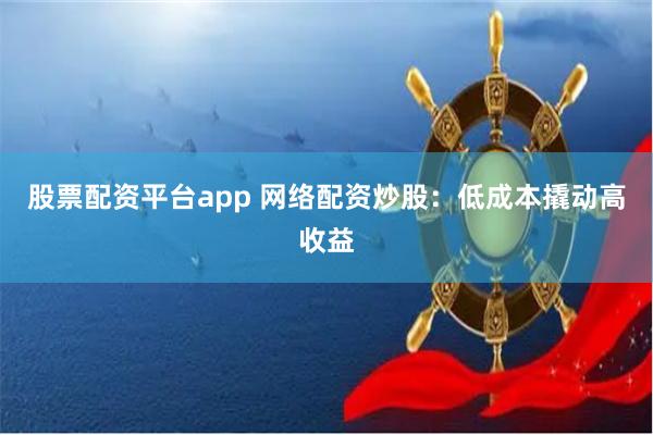 股票配资平台app 网络配资炒股：低成本撬动高收益