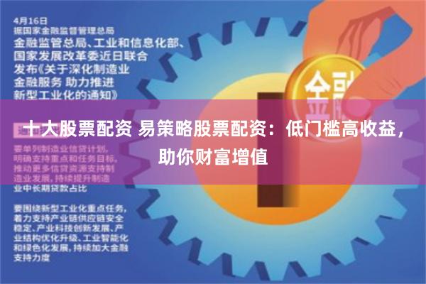 十大股票配资 易策略股票配资：低门槛高收益，助你财富增值