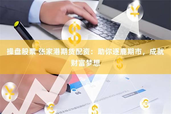 操盘股票 张家港期货配资：助你逐鹿期市，成就财富梦想