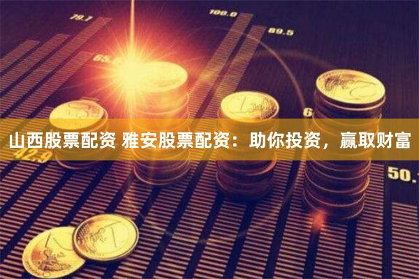 山西股票配资 雅安股票配资：助你投资，赢取财富