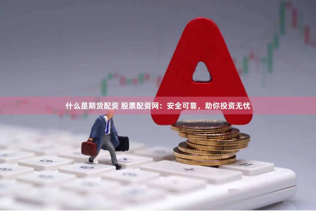 什么是期货配资 股票配资网：安全可靠，助你投资无忧