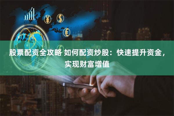 股票配资全攻略 如何配资炒股：快速提升资金，实现财富增值