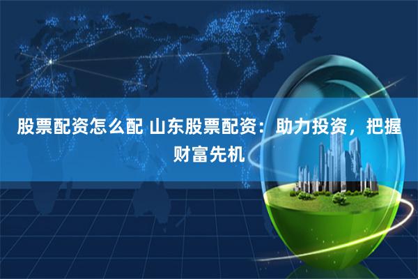 股票配资怎么配 山东股票配资：助力投资，把握财富先机