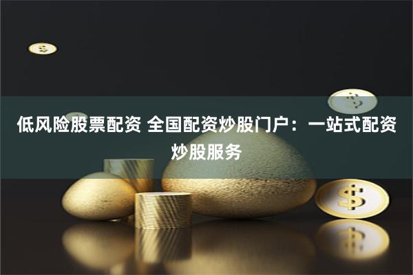 低风险股票配资 全国配资炒股门户：一站式配资炒股服务