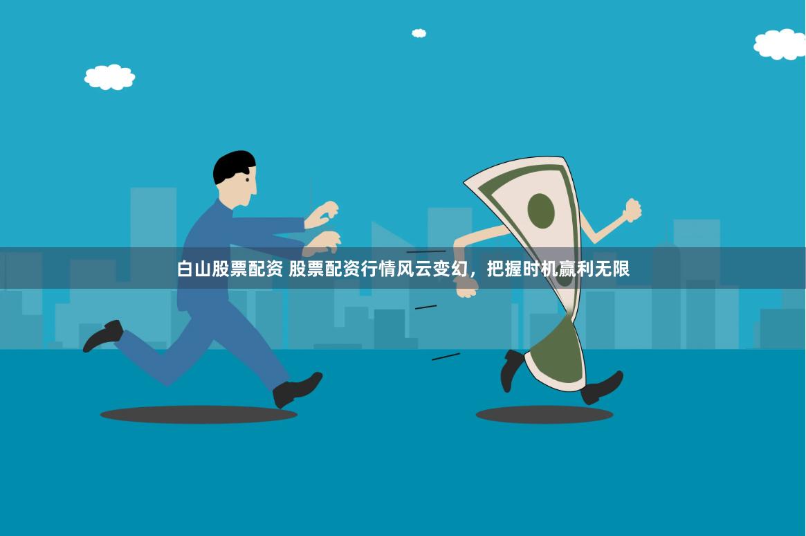 白山股票配资 股票配资行情风云变幻，把握时机赢利无限