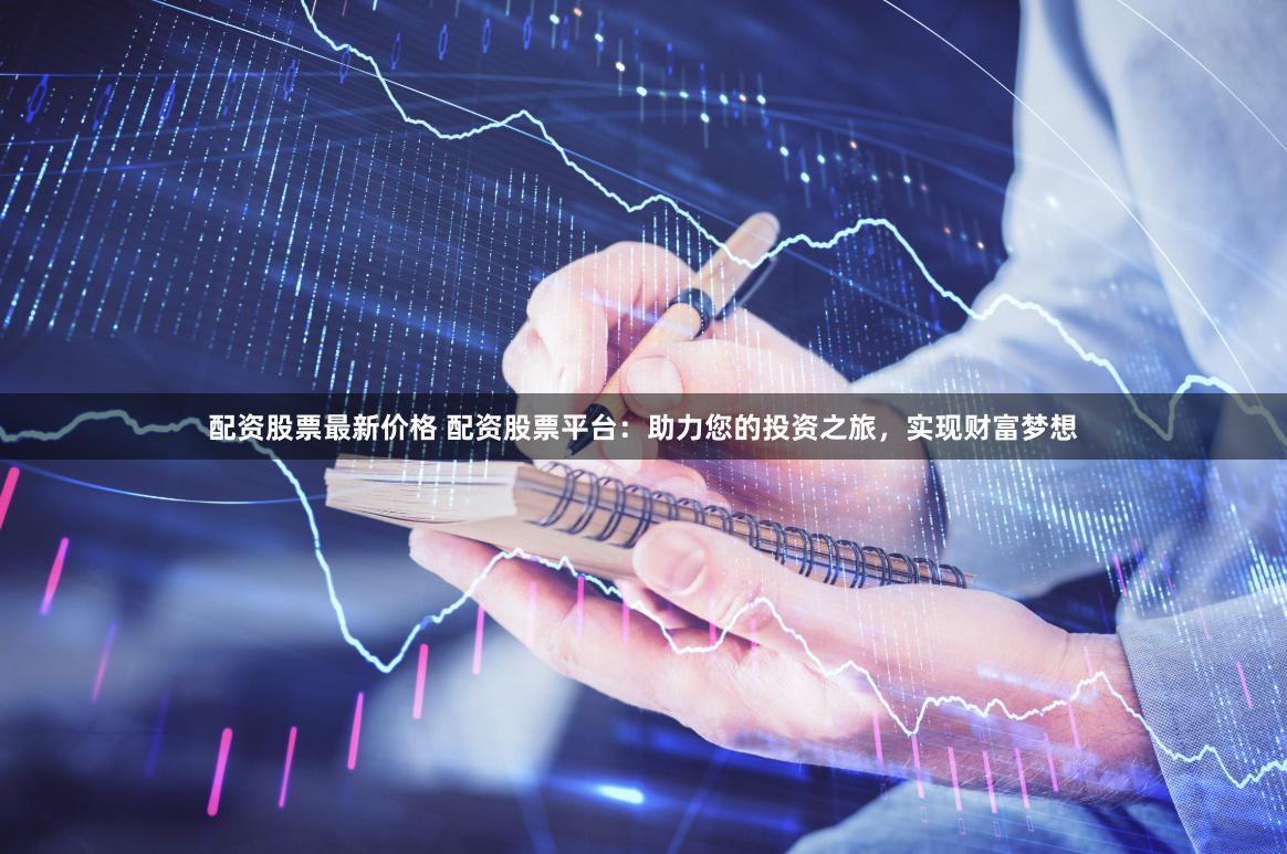 配资股票最新价格 配资股票平台：助力您的投资之旅，实现财富梦想