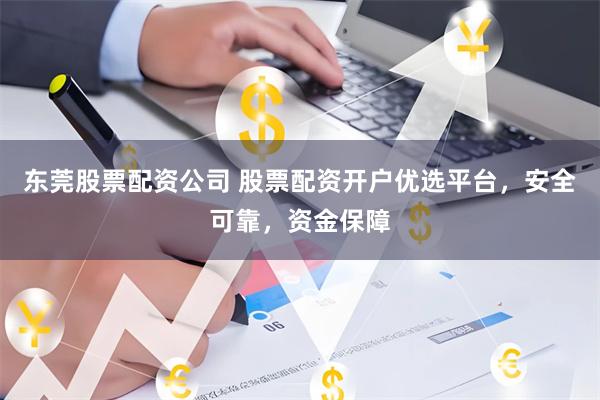 东莞股票配资公司 股票配资开户优选平台，安全可靠，资金保障