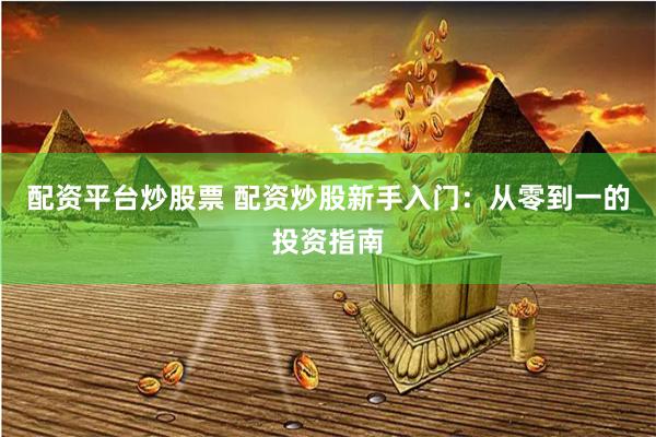 配资平台炒股票 配资炒股新手入门：从零到一的投资指南