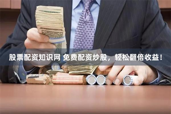 股票配资知识网 免费配资炒股，轻松翻倍收益！