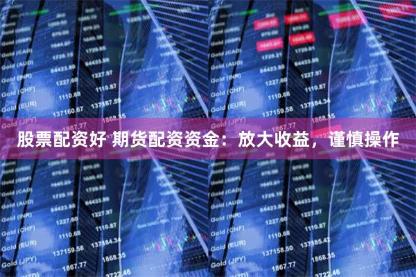 股票配资好 期货配资资金：放大收益，谨慎操作