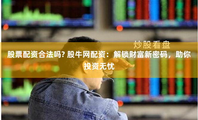 股票配资合法吗? 股牛网配资：解锁财富新密码，助你投资无忧