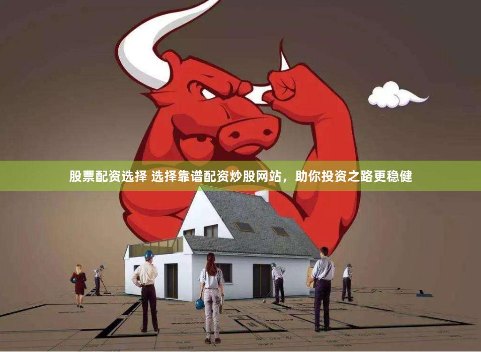 股票配资选择 选择靠谱配资炒股网站，助你投资之路更稳健