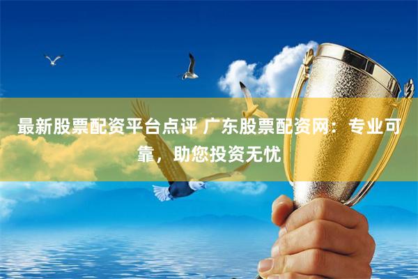 最新股票配资平台点评 广东股票配资网：专业可靠，助您投资无忧