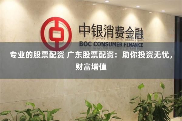 专业的股票配资 广东股票配资：助你投资无忧，财富增值