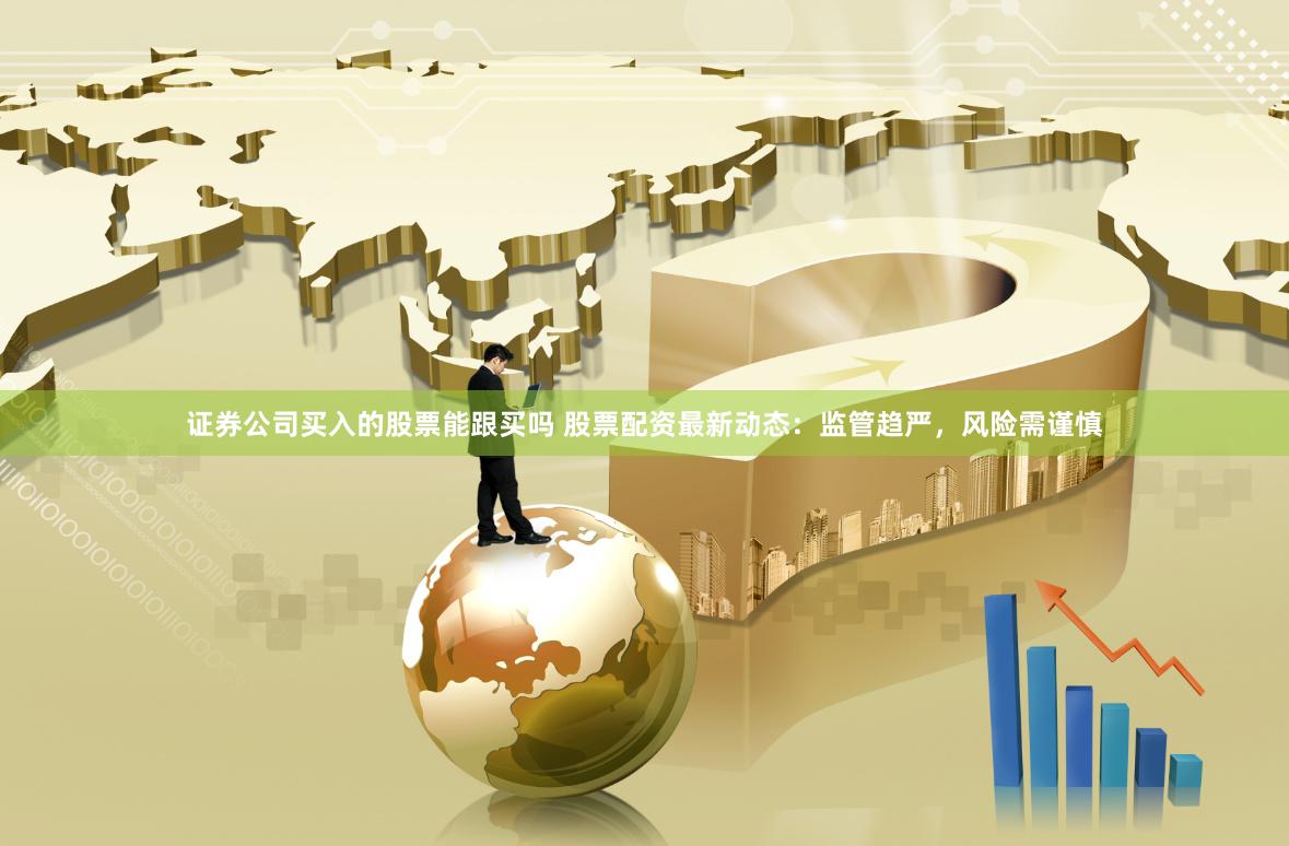 证券公司买入的股票能跟买吗 股票配资最新动态：监管趋严，风险需谨慎