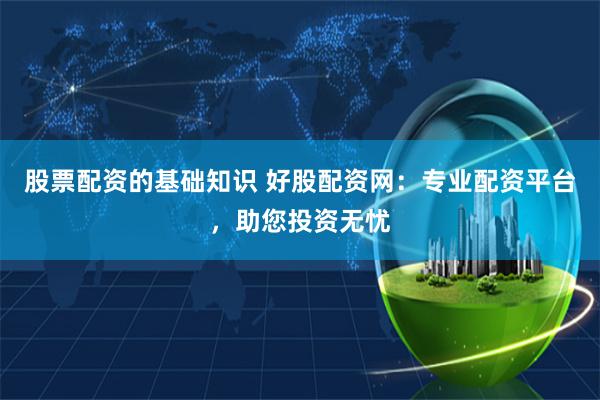 股票配资的基础知识 好股配资网：专业配资平台，助您投资无忧