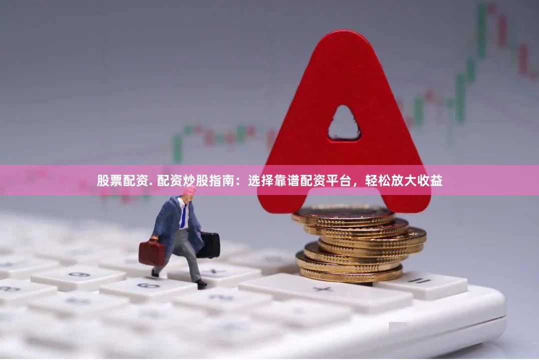 股票配资. 配资炒股指南：选择靠谱配资平台，轻松放大收益